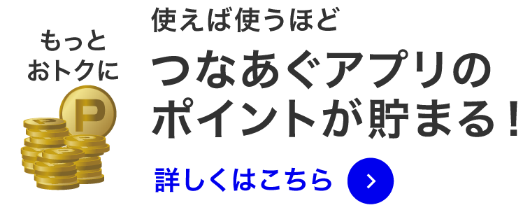 使えば使うほど つなあぐアプリのポイントがたまる！